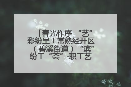 春光作序 “艺”彩纷呈！常熟经开区（碧溪街道）“滨”纷工“荟”·职工艺课堂点亮春日时光